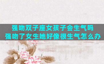 强吻双子座女孩子会生气吗 强吻了女生她好像很生气怎么办
